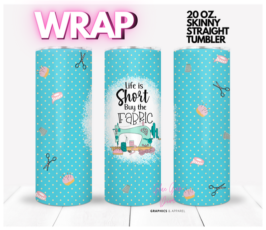 Life is short buy the fabric - Digital tumbler wrap for 20 oz skinny straight tumbler